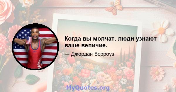 Когда вы молчат, люди узнают ваше величие.