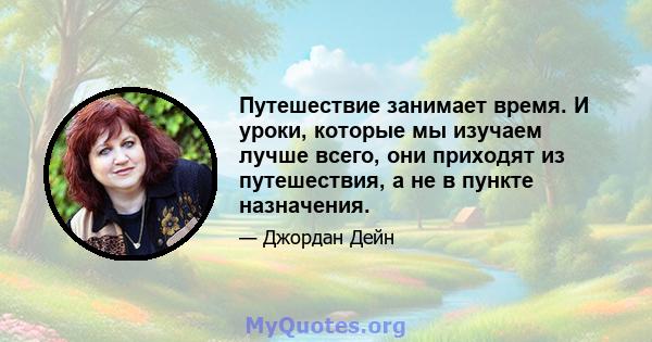 Путешествие занимает время. И уроки, которые мы изучаем лучше всего, они приходят из путешествия, а не в пункте назначения.