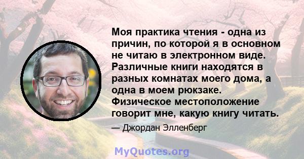 Моя практика чтения - одна из причин, по которой я в основном не читаю в электронном виде. Различные книги находятся в разных комнатах моего дома, а одна в моем рюкзаке. Физическое местоположение говорит мне, какую