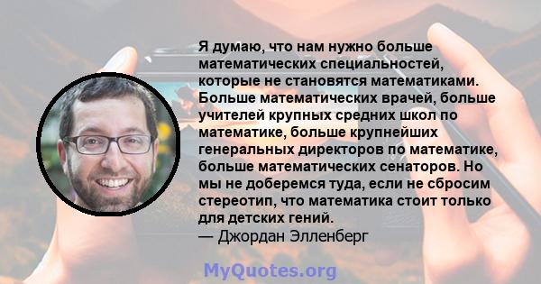 Я думаю, что нам нужно больше математических специальностей, которые не становятся математиками. Больше математических врачей, больше учителей крупных средних школ по математике, больше крупнейших генеральных директоров 