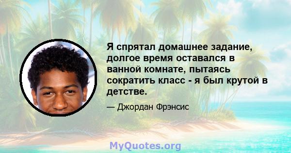 Я спрятал домашнее задание, долгое время оставался в ванной комнате, пытаясь сократить класс - я был крутой в детстве.