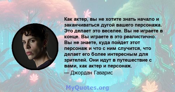 Как актер, вы не хотите знать начало и заканчиваться дугой вашего персонажа. Это делает это веселее. Вы не играете в конце. Вы играете в это реалистично. Вы не знаете, куда пойдет этот персонаж и что с ним случится, что 