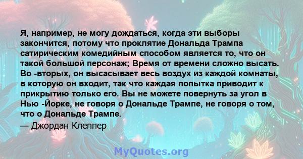 Я, например, не могу дождаться, когда эти выборы закончится, потому что проклятие Дональда Трампа сатирическим комедийным способом является то, что он такой большой персонаж; Время от времени сложно высать. Во -вторых,