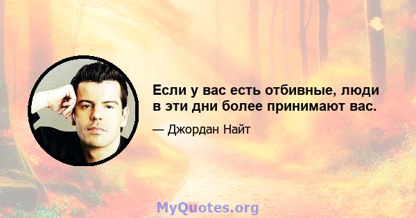 Если у вас есть отбивные, люди в эти дни более принимают вас.