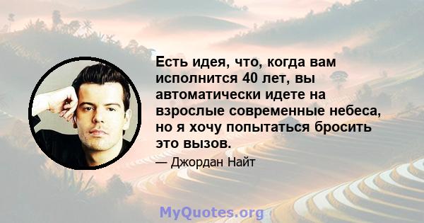 Есть идея, что, когда вам исполнится 40 лет, вы автоматически идете на взрослые современные небеса, но я хочу попытаться бросить это вызов.