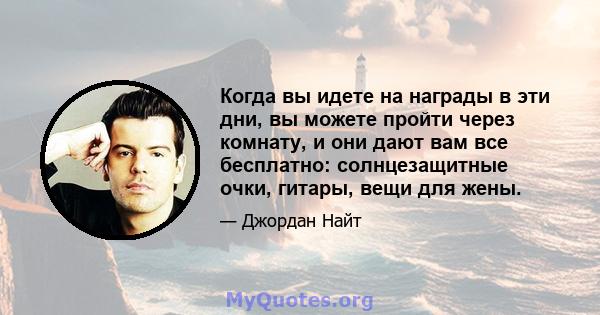 Когда вы идете на награды в эти дни, вы можете пройти через комнату, и они дают вам все бесплатно: солнцезащитные очки, гитары, вещи для жены.