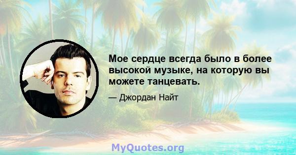 Мое сердце всегда было в более высокой музыке, на которую вы можете танцевать.