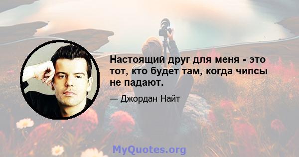 Настоящий друг для меня - это тот, кто будет там, когда чипсы не падают.