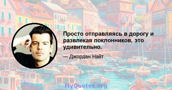 Просто отправляясь в дорогу и развлекая поклонников, это удивительно.