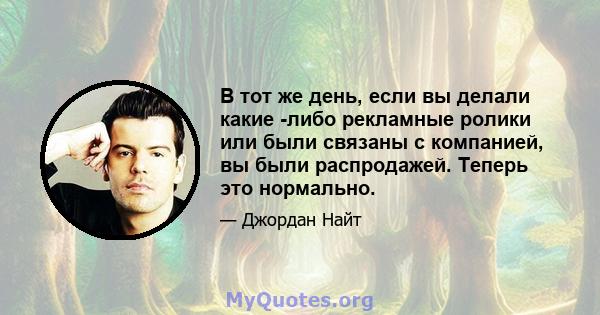 В тот же день, если вы делали какие -либо рекламные ролики или были связаны с компанией, вы были распродажей. Теперь это нормально.