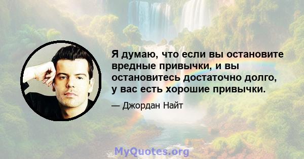 Я думаю, что если вы остановите вредные привычки, и вы остановитесь достаточно долго, у вас есть хорошие привычки.