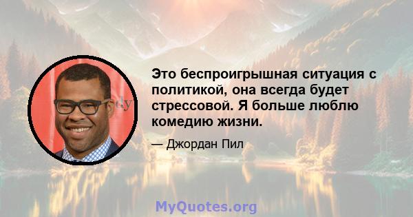 Это беспроигрышная ситуация с политикой, она всегда будет стрессовой. Я больше люблю комедию жизни.