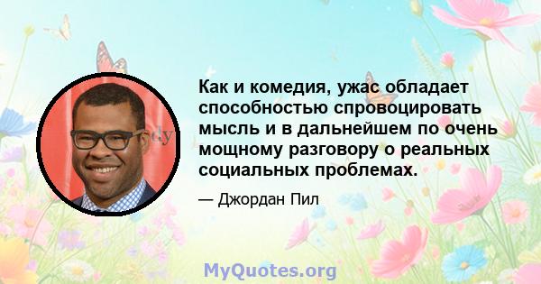 Как и комедия, ужас обладает способностью спровоцировать мысль и в дальнейшем по очень мощному разговору о реальных социальных проблемах.