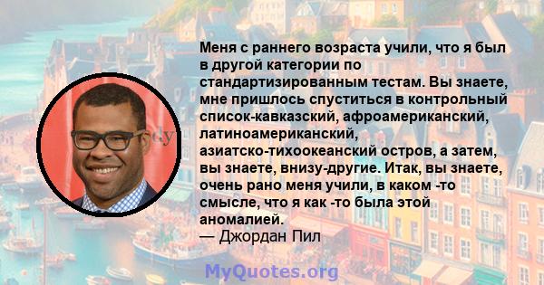 Меня с раннего возраста учили, что я был в другой категории по стандартизированным тестам. Вы знаете, мне пришлось спуститься в контрольный список-кавказский, афроамериканский, латиноамериканский, азиатско-тихоокеанский 