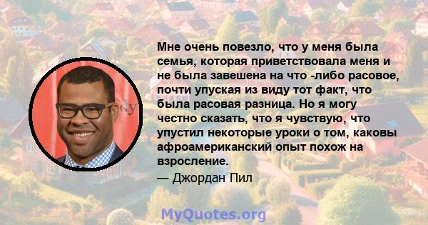 Мне очень повезло, что у меня была семья, которая приветствовала меня и не была завешена на что -либо расовое, почти упуская из виду тот факт, что была расовая разница. Но я могу честно сказать, что я чувствую, что