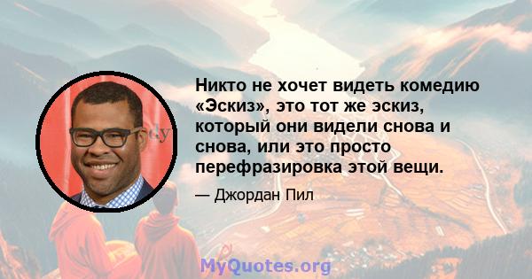 Никто не хочет видеть комедию «Эскиз», это тот же эскиз, который они видели снова и снова, или это просто перефразировка этой вещи.