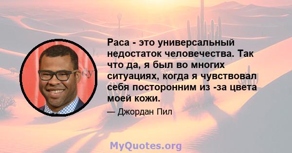 Раса - это универсальный недостаток человечества. Так что да, я был во многих ситуациях, когда я чувствовал себя посторонним из -за цвета моей кожи.