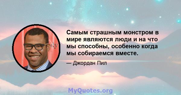 Самым страшным монстром в мире являются люди и на что мы способны, особенно когда мы собираемся вместе.