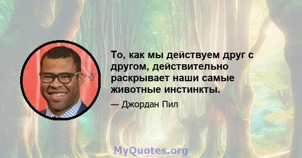 То, как мы действуем друг с другом, действительно раскрывает наши самые животные инстинкты.