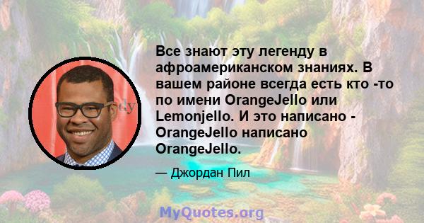 Все знают эту легенду в афроамериканском знаниях. В вашем районе всегда есть кто -то по имени OrangeJello или Lemonjello. И это написано - OrangeJello написано OrangeJello.