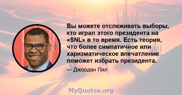 Вы можете отслеживать выборы, кто играл этого президента на «SNL» в то время. Есть теория, что более симпатичное или харизматическое впечатление поможет избрать президента.