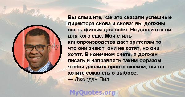 Вы слышите, как это сказали успешные директора снова и снова: вы должны снять фильм для себя. Не делай это ни для кого еще. Мой стиль кинопроизводства дает зрителям то, что они знают, они не хотят, но они хотят. В