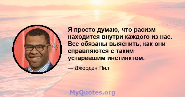 Я просто думаю, что расизм находится внутри каждого из нас. Все обязаны выяснить, как они справляются с таким устаревшим инстинктом.