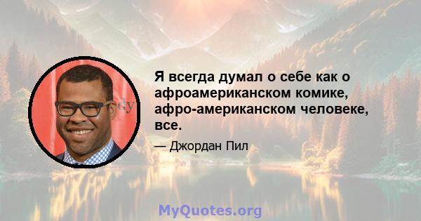 Я всегда думал о себе как о афроамериканском комике, афро-американском человеке, все.