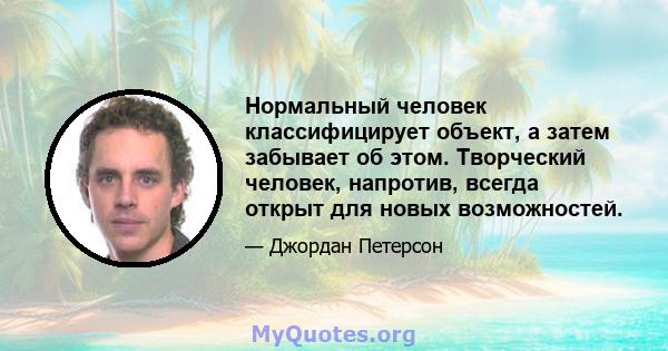 Нормальный человек классифицирует объект, а затем забывает об этом. Творческий человек, напротив, всегда открыт для новых возможностей.