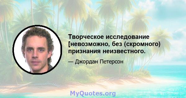 Творческое исследование [невозможно, без (скромного) признания неизвестного.