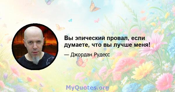 Вы эпический провал, если думаете, что вы лучше меня!