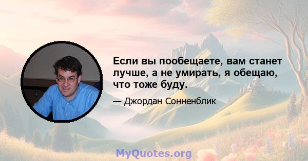 Если вы пообещаете, вам станет лучше, а не умирать, я обещаю, что тоже буду.