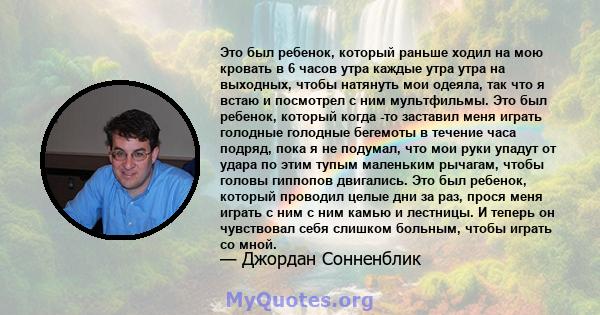 Это был ребенок, который раньше ходил на мою кровать в 6 часов утра каждые утра утра на выходных, чтобы натянуть мои одеяла, так что я встаю и посмотрел с ним мультфильмы. Это был ребенок, который когда -то заставил