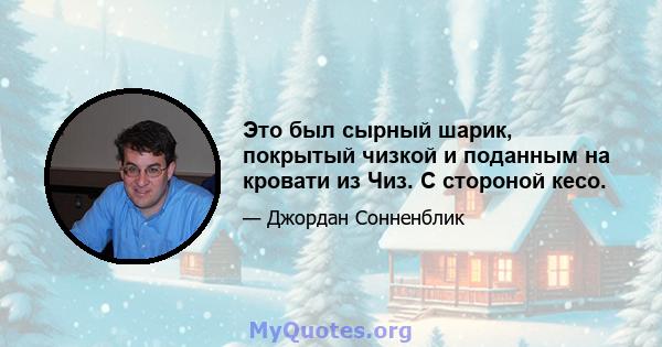 Это был сырный шарик, покрытый чизкой и поданным на кровати из Чиз. С стороной кесо.