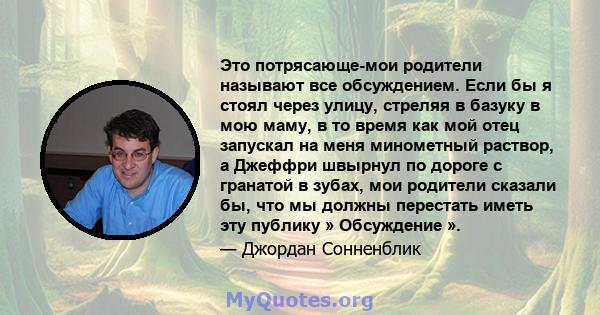 Это потрясающе-мои родители называют все обсуждением. Если бы я стоял через улицу, стреляя в базуку в мою маму, в то время как мой отец запускал на меня минометный раствор, а Джеффри швырнул по дороге с гранатой в