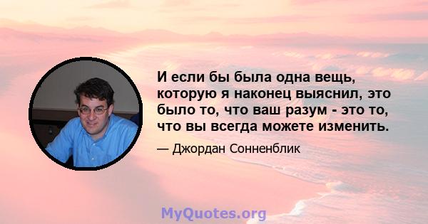 И если бы была одна вещь, которую я наконец выяснил, это было то, что ваш разум - это то, что вы всегда можете изменить.