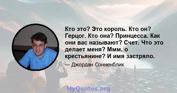 Кто это? Это король. Кто он? Герцог. Кто она? Принцесса. Как они вас называют? Счет. Что это делает меня? Ммм, о крестьянине? И имя застряло.