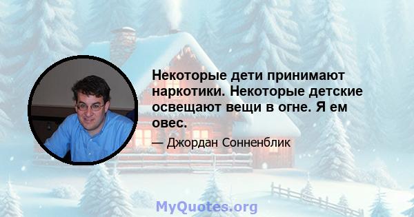 Некоторые дети принимают наркотики. Некоторые детские освещают вещи в огне. Я ем овес.