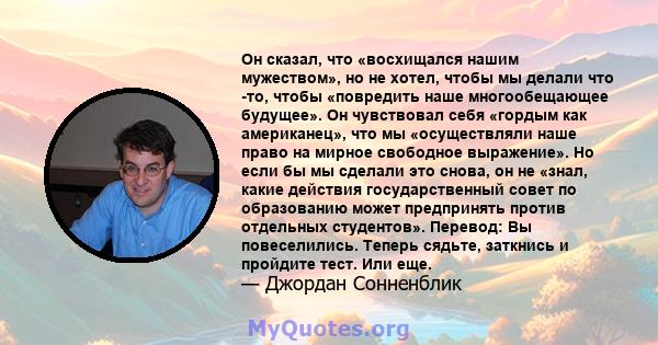 Он сказал, что «восхищался нашим мужеством», но не хотел, чтобы мы делали что -то, чтобы «повредить наше многообещающее будущее». Он чувствовал себя «гордым как американец», что мы «осуществляли наше право на мирное