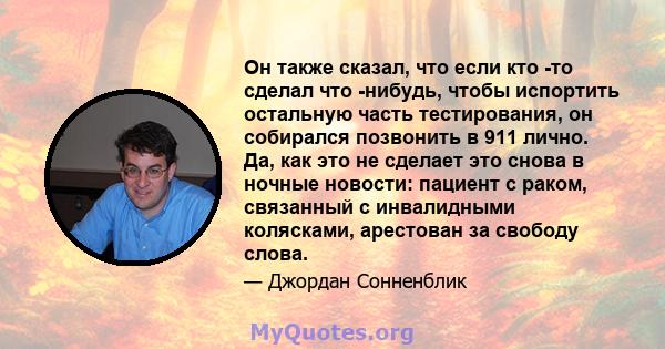 Он также сказал, что если кто -то сделал что -нибудь, чтобы испортить остальную часть тестирования, он собирался позвонить в 911 лично. Да, как это не сделает это снова в ночные новости: пациент с раком, связанный с