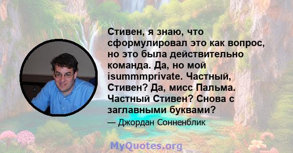 Стивен, я знаю, что сформулировал это как вопрос, но это была действительно команда. Да, но мой isummmprivate. Частный, Стивен? Да, мисс Пальма. Частный Стивен? Снова с заглавными буквами?