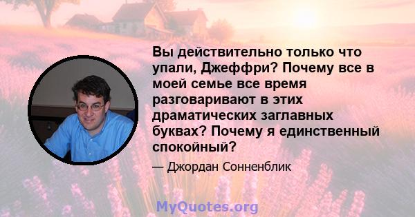 Вы действительно только что упали, Джеффри? Почему все в моей семье все время разговаривают в этих драматических заглавных буквах? Почему я единственный спокойный?