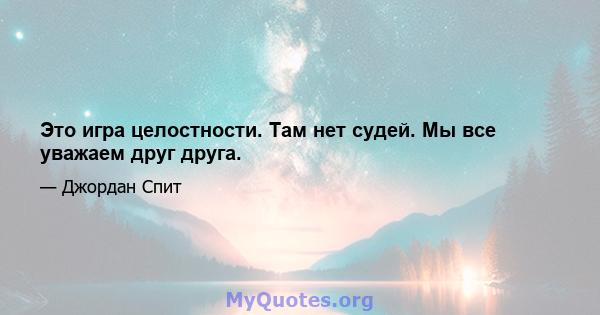 Это игра целостности. Там нет судей. Мы все уважаем друг друга.