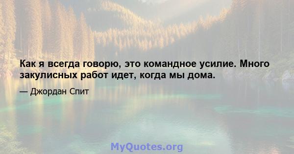 Как я всегда говорю, это командное усилие. Много закулисных работ идет, когда мы дома.