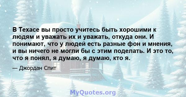 В Техасе вы просто учитесь быть хорошими к людям и уважать их и уважать, откуда они. И понимают, что у людей есть разные фон и мнения, и вы ничего не могли бы с этим поделать. И это то, что я понял, я думаю, я думаю,