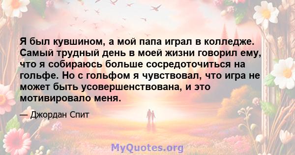 Я был кувшином, а мой папа играл в колледже. Самый трудный день в моей жизни говорил ему, что я собираюсь больше сосредоточиться на гольфе. Но с гольфом я чувствовал, что игра не может быть усовершенствована, и это