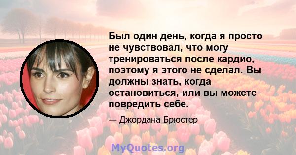 Был один день, когда я просто не чувствовал, что могу тренироваться после кардио, поэтому я этого не сделал. Вы должны знать, когда остановиться, или вы можете повредить себе.