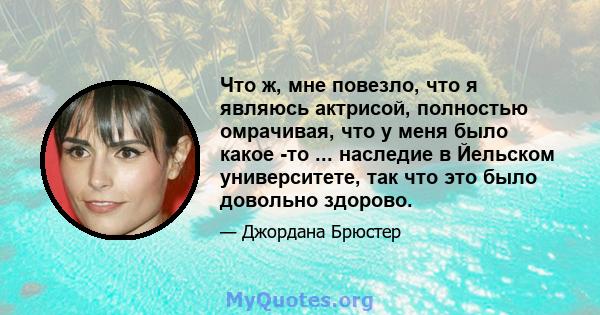 Что ж, мне повезло, что я являюсь актрисой, полностью омрачивая, что у меня было какое -то ... наследие в Йельском университете, так что это было довольно здорово.