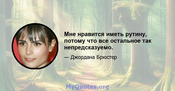 Мне нравится иметь рутину, потому что все остальное так непредсказуемо.