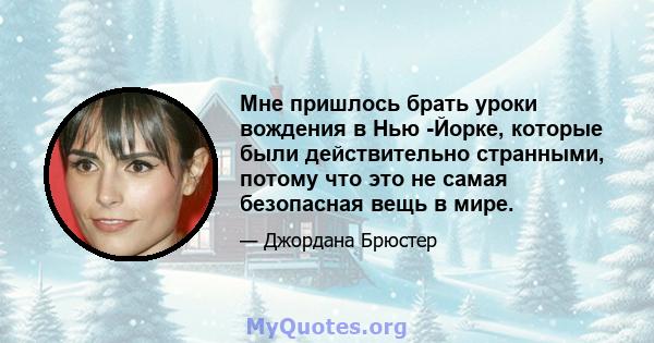 Мне пришлось брать уроки вождения в Нью -Йорке, которые были действительно странными, потому что это не самая безопасная вещь в мире.